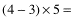 (4-3)*5=1*5=5