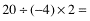 20/(-4)*2=-5*2=-10